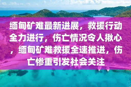 緬甸礦難最新進(jìn)展，救援行動全力進(jìn)行，傷亡情況令人揪心，緬甸礦難救援全速推進(jìn)，傷亡慘重引發(fā)社會關(guān)注