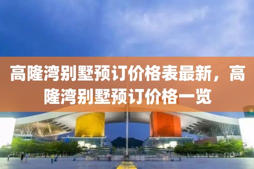 高隆灣別墅預(yù)訂價(jià)格表最新，高隆灣別墅預(yù)訂價(jià)格一覽