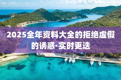 2025全年資料大全的拒絕虛假的誘惑·實時更迭