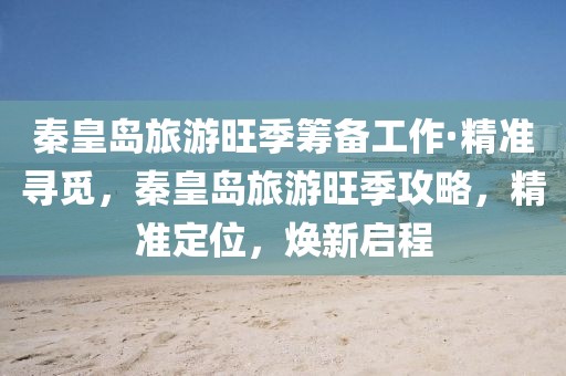 秦皇島旅游旺季籌備工作·精準(zhǔn)尋覓，秦皇島旅游旺季攻略，精準(zhǔn)定位，煥新啟程