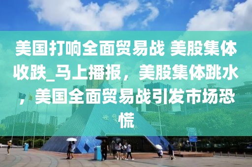 美國打響全面貿(mào)易戰(zhàn) 美股集體收跌_馬上播報，美股集體跳水，美國全面貿(mào)易戰(zhàn)引發(fā)市場恐慌