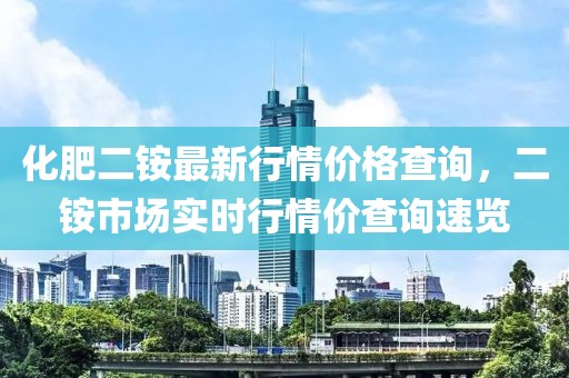化肥二銨最新行情價(jià)格查詢，二銨市場實(shí)時(shí)行情價(jià)查詢速覽