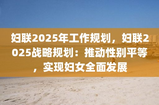 婦聯(lián)2025年工作規(guī)劃，婦聯(lián)2025戰(zhàn)略規(guī)劃：推動(dòng)性別平等，實(shí)現(xiàn)婦女全面發(fā)展