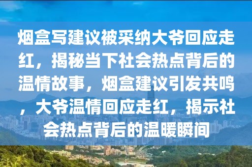 煙盒寫建議被采納大爺回應(yīng)走紅，揭秘當(dāng)下社會熱點背后的溫情故事，煙盒建議引發(fā)共鳴，大爺溫情回應(yīng)走紅，揭示社會熱點背后的溫暖瞬間