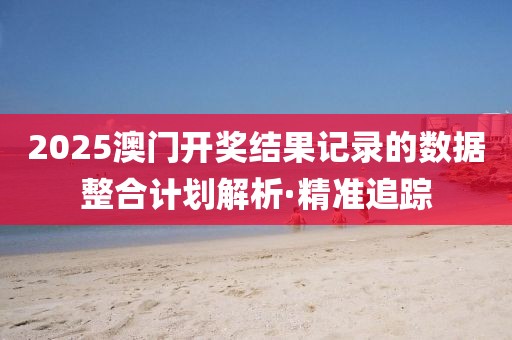2025澳門開獎結果記錄的數據整合計劃解析·精準追蹤