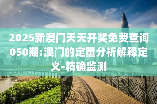 2025新澳門天天開獎(jiǎng)免費(fèi)查詢050期:澳門的定量分析解釋定義-精確監(jiān)測