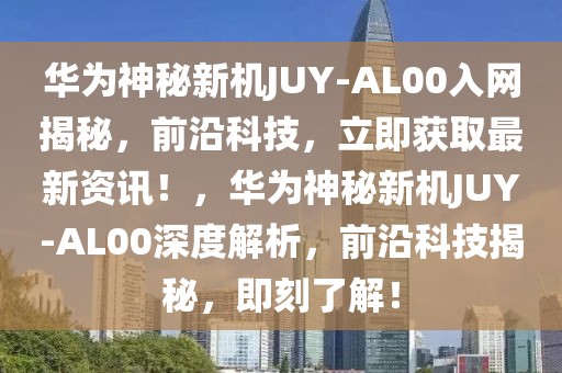 華為神秘新機(jī)JUY-AL00入網(wǎng)揭秘，前沿科技，立即獲取最新資訊！，華為神秘新機(jī)JUY-AL00深度解析，前沿科技揭秘，即刻了解！