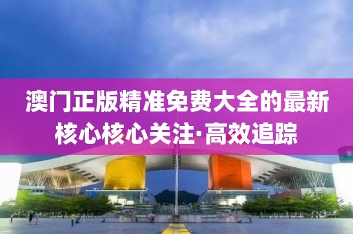 澳門(mén)正版精準(zhǔn)免費(fèi)大全的最新核心核心關(guān)注·高效追蹤
