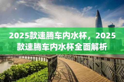 2025款速騰車內(nèi)水杯，2025款速騰車內(nèi)水杯全面解析
