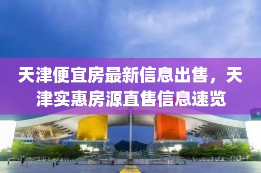 天津便宜房最新信息出售，天津?qū)嵒莘吭粗笔坌畔⑺儆[