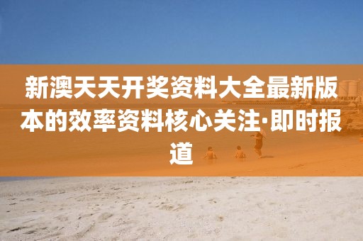 新澳天天開獎(jiǎng)資料大全最新版本的效率資料核心關(guān)注·即時(shí)報(bào)道
