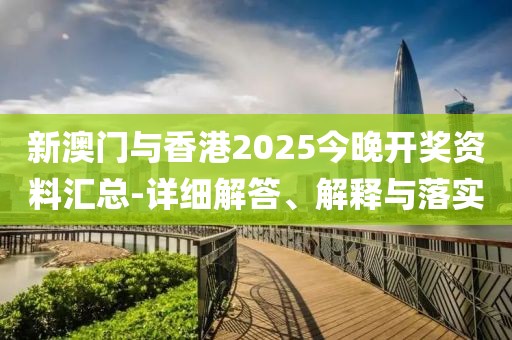 新澳門(mén)與香港2025今晚開(kāi)獎(jiǎng)資料匯總-詳細(xì)解答、解釋與落實(shí)