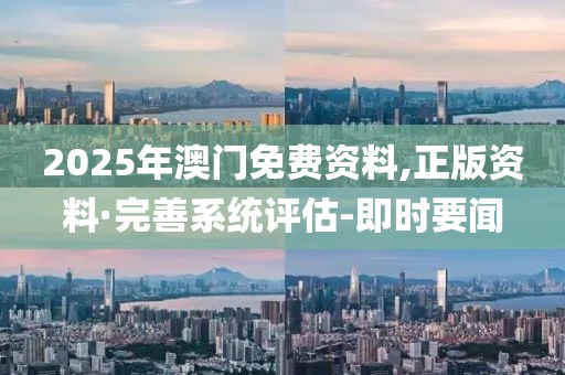 2025年澳門免費(fèi)資料,正版資料·完善系統(tǒng)評估-即時(shí)要聞