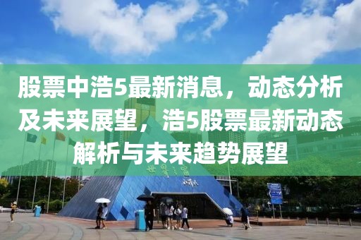 股票中浩5最新消息，動態(tài)分析及未來展望，浩5股票最新動態(tài)解析與未來趨勢展望