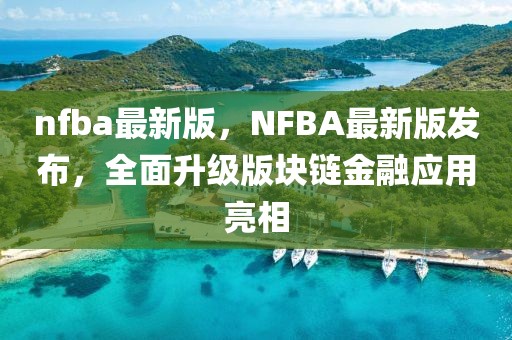 nfba最新版，NFBA最新版發(fā)布，全面升級版塊鏈金融應(yīng)用亮相