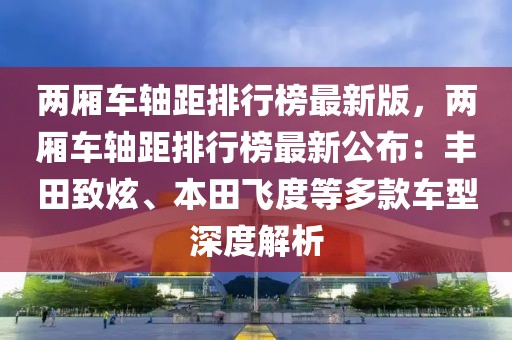 兩廂車(chē)軸距排行榜最新版，兩廂車(chē)軸距排行榜最新公布：豐田致炫、本田飛度等多款車(chē)型深度解析