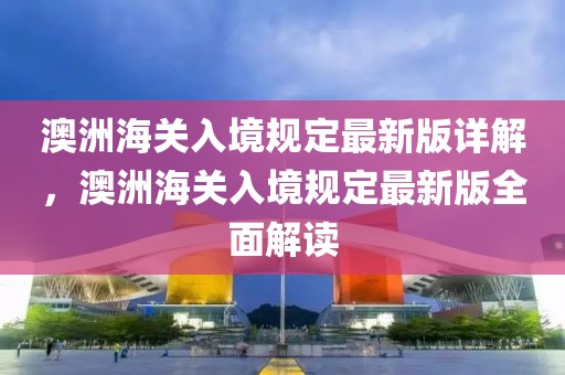 澳洲海關(guān)入境規(guī)定最新版詳解，澳洲海關(guān)入境規(guī)定最新版全面解讀