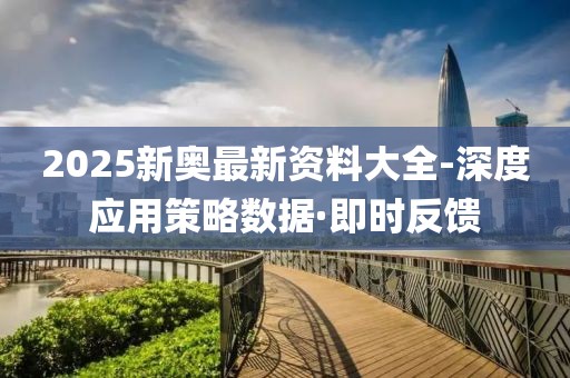2025新奧最新資料大全-深度應(yīng)用策略數(shù)據(jù)·即時(shí)反饋