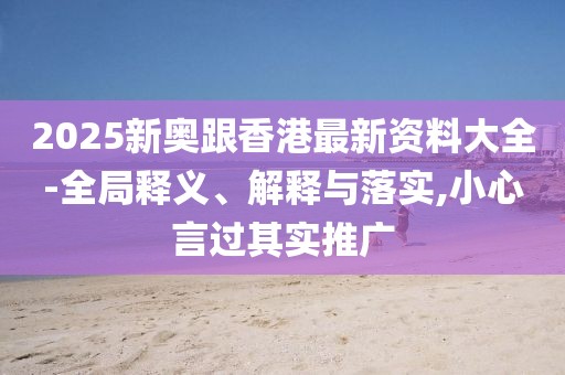 2025新奧跟香港最新資料大全-全局釋義、解釋與落實,小心言過其實推廣