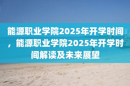能源職業(yè)學(xué)院2025年開學(xué)時間，能源職業(yè)學(xué)院2025年開學(xué)時間解讀及未來展望