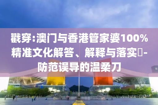 戳穿:澳門與香港管家婆100%精準文化解答、解釋與落實?-防范誤導的溫柔刀