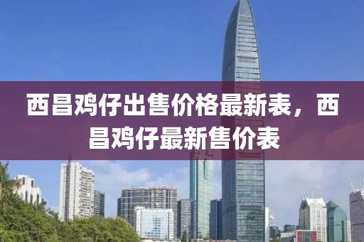 西昌雞仔出售價(jià)格最新表，西昌雞仔最新售價(jià)表