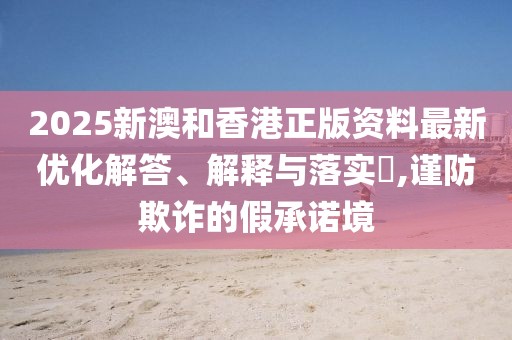 2025新澳和香港正版資料最新優(yōu)化解答、解釋與落實(shí)?,謹(jǐn)防欺詐的假承諾境