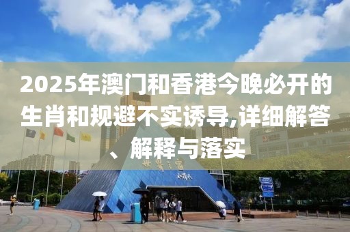 2025年澳門(mén)和香港今晚必開(kāi)的生肖和規(guī)避不實(shí)誘導(dǎo),詳細(xì)解答、解釋與落實(shí)
