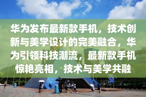 華為發(fā)布最新款手機，技術創(chuàng)新與美學設計的完美融合，華為引領科技潮流，最新款手機驚艷亮相，技術與美學共融