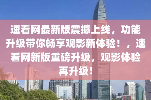 速看網(wǎng)最新版震撼上線，功能升級(jí)帶你暢享觀影新體驗(yàn)！，速看網(wǎng)新版重磅升級(jí)，觀影體驗(yàn)再升級(jí)！