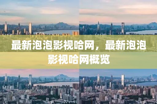 最新泡泡影視哈網(wǎng)，最新泡泡影視哈網(wǎng)概覽