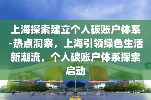 上海探索建立個(gè)人碳賬戶體系-熱點(diǎn)洞察，上海引領(lǐng)綠色生活新潮流，個(gè)人碳賬戶體系探索啟動(dòng)