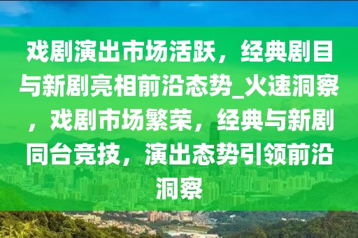 戲劇演出市場活躍，經(jīng)典劇目與新劇亮相前沿態(tài)勢_火速洞察，戲劇市場繁榮，經(jīng)典與新劇同臺競技，演出態(tài)勢引領前沿洞察