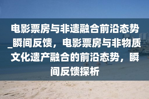 電影票房與非遺融合前沿態(tài)勢_瞬間反饋，電影票房與非物質(zhì)文化遺產(chǎn)融合的前沿態(tài)勢，瞬間反饋探析
