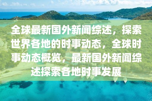 全球最新國外新聞綜述，探索世界各地的時事動態(tài)，全球時事動態(tài)概覽，最新國外新聞綜述探索各地時事發(fā)展