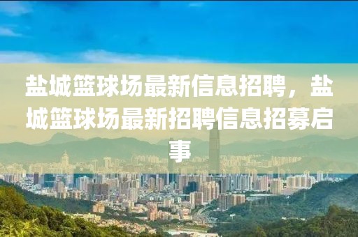 鹽城籃球場最新信息招聘，鹽城籃球場最新招聘信息招募啟事