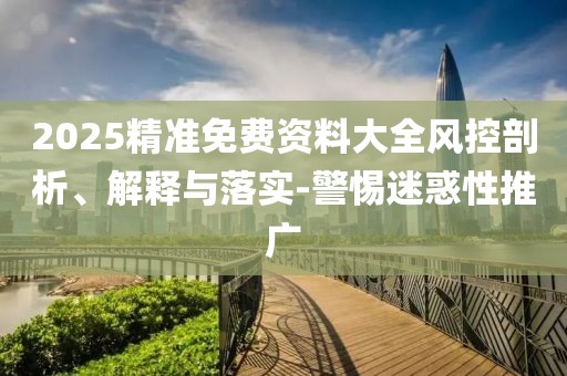 2025精準免費資料大全風控剖析、解釋與落實-警惕迷惑性推廣