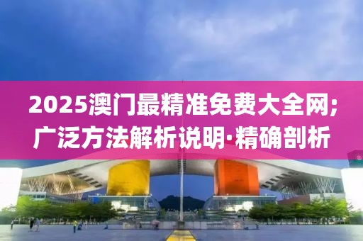 2025澳門最精準免費大全網(wǎng);廣泛方法解析說明·精確剖析