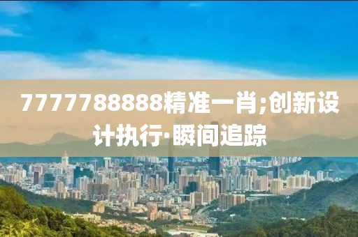 7777788888精準一肖;創(chuàng)新設計執(zhí)行·瞬間追蹤