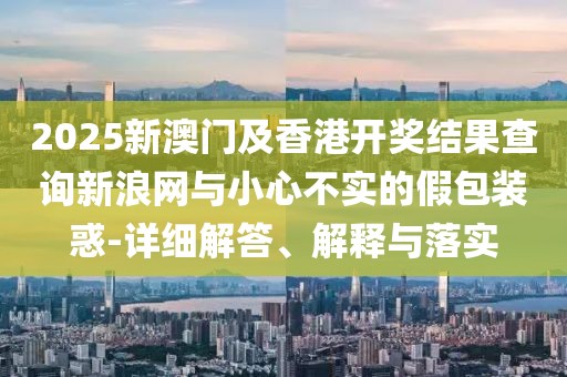 2025新澳門及香港開獎結(jié)果查詢新浪網(wǎng)與小心不實(shí)的假包裝惑-詳細(xì)解答、解釋與落實(shí)
