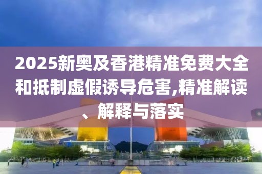 2025新奧及香港精準(zhǔn)免費(fèi)大全和抵制虛假誘導(dǎo)危害,精準(zhǔn)解讀、解釋與落實(shí)