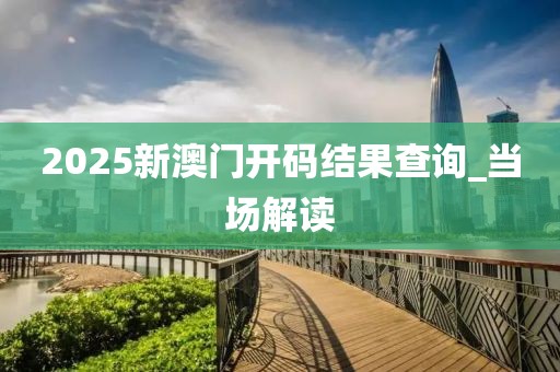 2025新澳門開碼結(jié)果查詢_當(dāng)場解讀