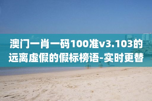 澳門一肖一碼100準v3.103的遠離虛假的假標榜語-實時更替