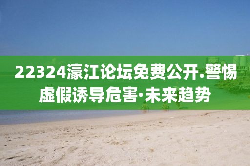 22324濠江論壇免費(fèi)公開.警惕虛假誘導(dǎo)危害·未來趨勢