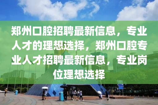 鄭州口腔招聘最新信息，專業(yè)人才的理想選擇，鄭州口腔專業(yè)人才招聘最新信息，專業(yè)崗位理想選擇