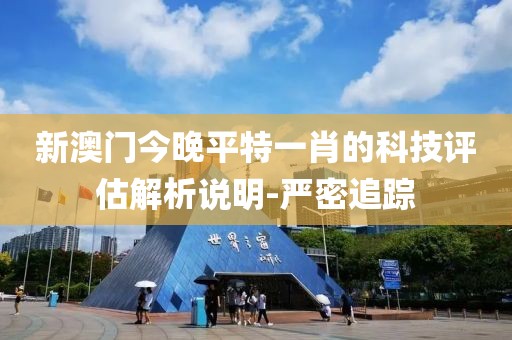 新澳門今晚平特一肖的科技評估解析說明-嚴(yán)密追蹤