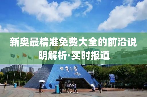新奧最精準(zhǔn)免費(fèi)大全的前沿說(shuō)明解析·實(shí)時(shí)報(bào)道