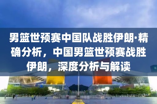男籃世預(yù)賽中國(guó)隊(duì)?wèi)?zhàn)勝伊朗·精確分析，中國(guó)男籃世預(yù)賽戰(zhàn)勝伊朗，深度分析與解讀