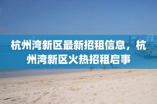 杭州灣新區(qū)最新招租信息，杭州灣新區(qū)火熱招租啟事