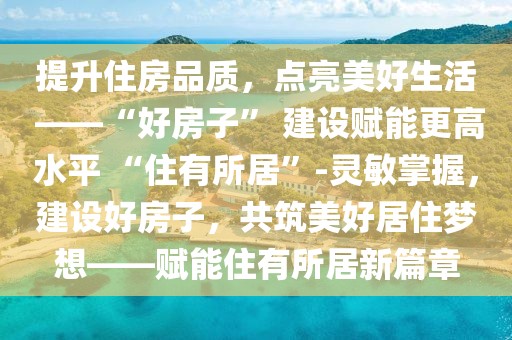 提升住房品質(zhì)，點亮美好生活 ——“好房子” 建設(shè)賦能更高水平 “住有所居”-靈敏掌握，建設(shè)好房子，共筑美好居住夢想——賦能住有所居新篇章